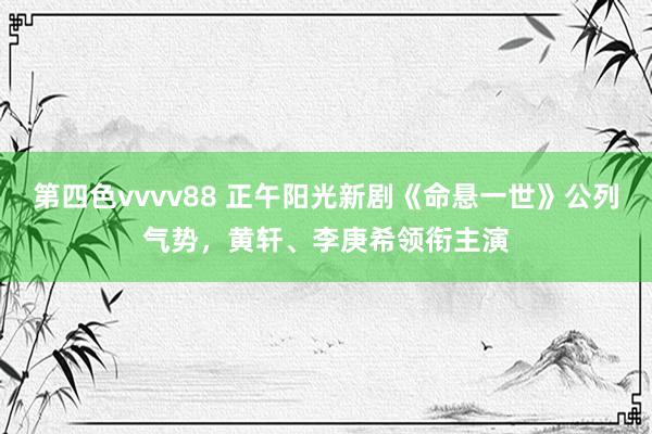 第四色vvvv88 正午阳光新剧《命悬一世》公列气势，黄轩、李庚希领衔主演