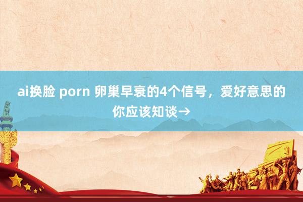 ai换脸 porn 卵巢早衰的4个信号，爱好意思的你应该知谈→