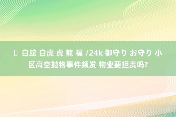 ✨白蛇 白虎 虎 龍 福 /24k 御守り お守り 小区高空抛物事件频发 物业要担责吗?