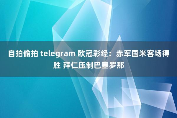 自拍偷拍 telegram 欧冠彩经：赤军国米客场得胜 拜仁压制巴塞罗那