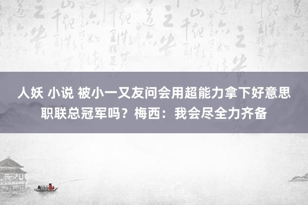 人妖 小说 被小一又友问会用超能力拿下好意思职联总冠军吗？梅西：我会尽全力齐备