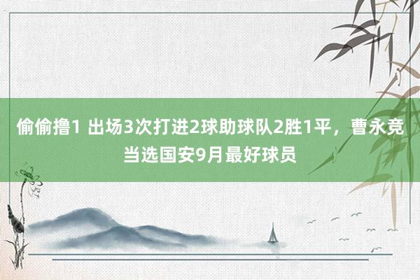 偷偷撸1 出场3次打进2球助球队2胜1平，曹永竞当选国安9月最好球员