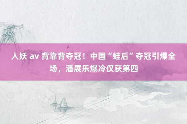 人妖 av 背靠背夺冠！中国“蛙后”夺冠引爆全场，潘展乐爆冷仅获第四