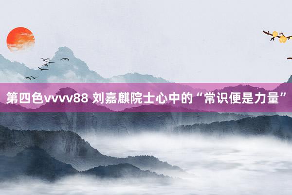 第四色vvvv88 刘嘉麒院士心中的“常识便是力量”