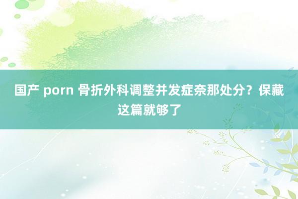 国产 porn 骨折外科调整并发症奈那处分？保藏这篇就够了