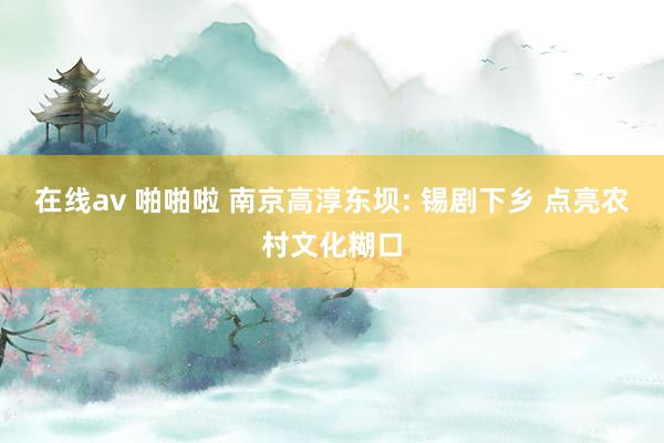 在线av 啪啪啦 南京高淳东坝: 锡剧下乡 点亮农村文化糊口