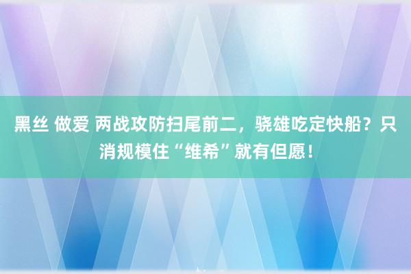 黑丝 做爱 两战攻防扫尾前二，骁雄吃定快船？只消规模住“维希”就有但愿！