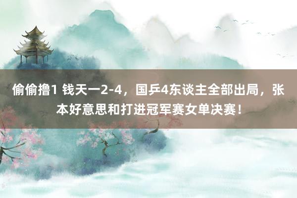 偷偷撸1 钱天一2-4，国乒4东谈主全部出局，张本好意思和打进冠军赛女单决赛！