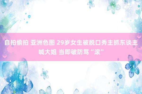 自拍偷拍 亚洲色图 29岁女生被脱口秀主抓东谈主喊大姐 当即破防骂“滚”