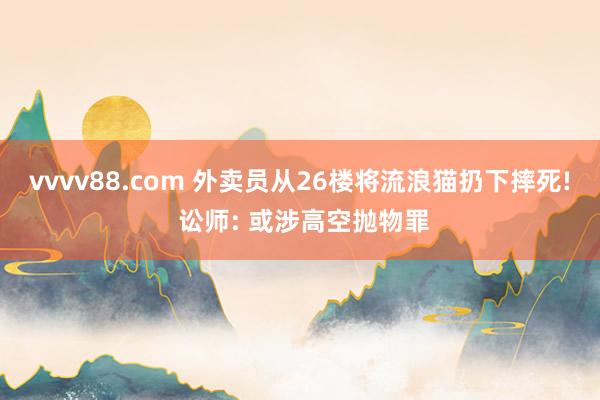 vvvv88.com 外卖员从26楼将流浪猫扔下摔死! 讼师: 或涉高空抛物罪