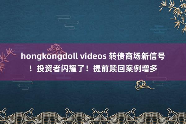 hongkongdoll videos 转债商场新信号！投资者闪耀了！提前赎回案例增多