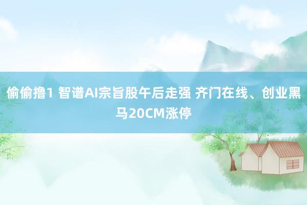 偷偷撸1 智谱AI宗旨股午后走强 齐门在线、创业黑马20CM涨停