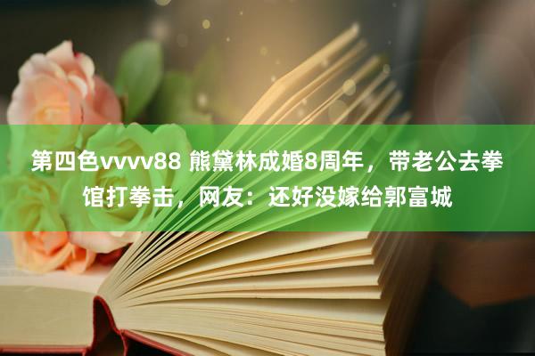 第四色vvvv88 熊黛林成婚8周年，带老公去拳馆打拳击，网友：还好没嫁给郭富城