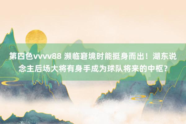 第四色vvvv88 濒临窘境时能挺身而出！湖东说念主后场大将有身手成为球队将来的中枢？