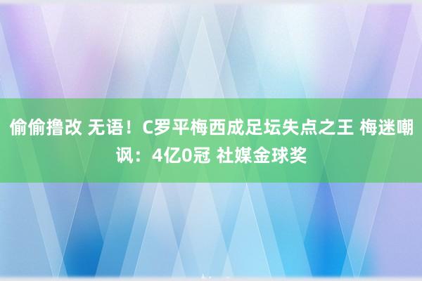 偷偷撸改 无语！C罗平梅西成足坛失点之王 梅迷嘲讽：4亿0冠 社媒金球奖