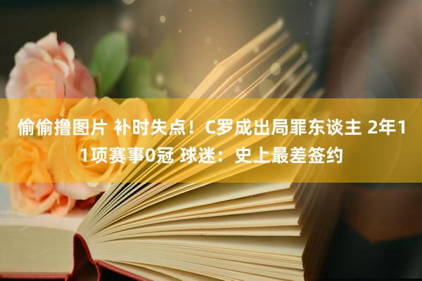 偷偷撸图片 补时失点！C罗成出局罪东谈主 2年11项赛事0冠 球迷：史上最差签约