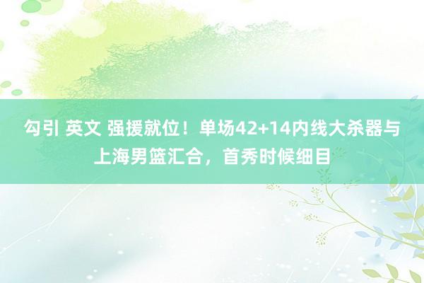 勾引 英文 强援就位！单场42+14内线大杀器与上海男篮汇合，首秀时候细目