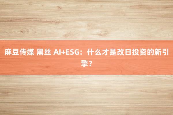 麻豆传媒 黑丝 AI+ESG：什么才是改日投资的新引擎？