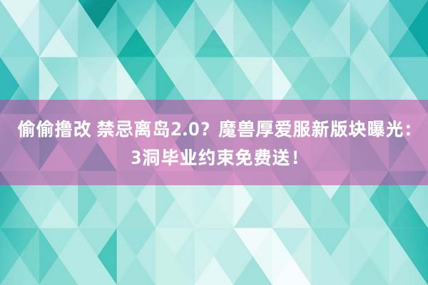 偷偷撸改 禁忌离岛2.0？魔兽厚爱服新版块曝光：3洞毕业约束免费送！