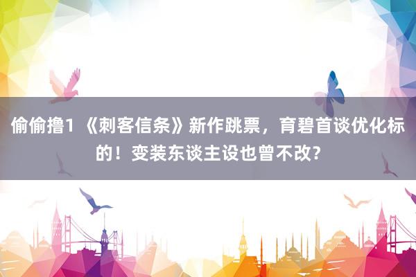 偷偷撸1 《刺客信条》新作跳票，育碧首谈优化标的！变装东谈主设也曾不改？