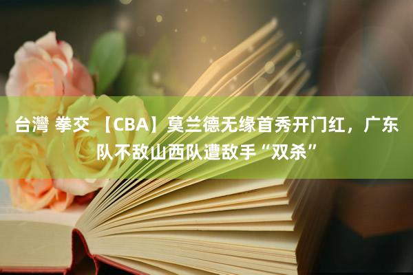 台灣 拳交 【CBA】莫兰德无缘首秀开门红，广东队不敌山西队遭敌手“双杀”