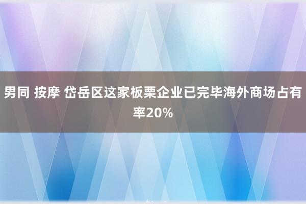 男同 按摩 岱岳区这家板栗企业已完毕海外商场占有率20%