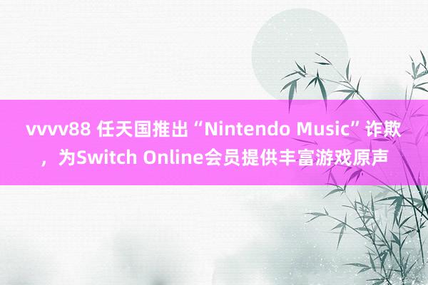 vvvv88 任天国推出“Nintendo Music”诈欺，为Switch Online会员提供丰富游戏原声