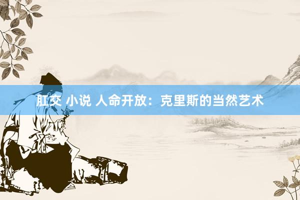 肛交 小说 人命开放：克里斯的当然艺术