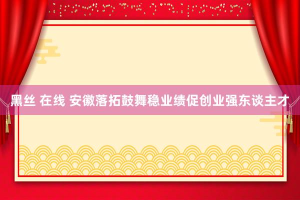 黑丝 在线 安徽落拓鼓舞稳业绩促创业强东谈主才