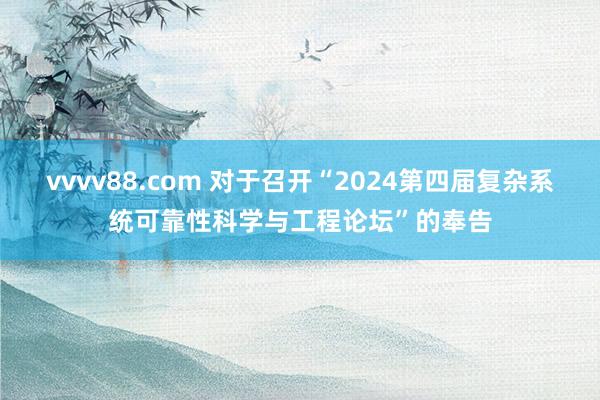 vvvv88.com 对于召开“2024第四届复杂系统可靠性科学与工程论坛”的奉告