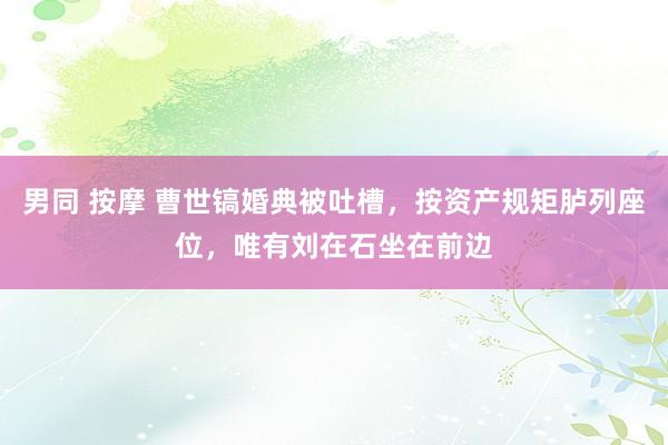 男同 按摩 曹世镐婚典被吐槽，按资产规矩胪列座位，唯有刘在石坐在前边