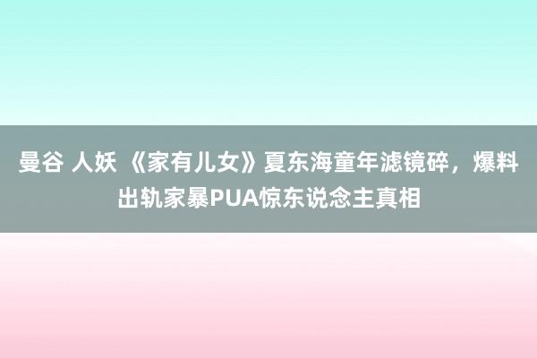 曼谷 人妖 《家有儿女》夏东海童年滤镜碎，爆料出轨家暴PUA惊东说念主真相