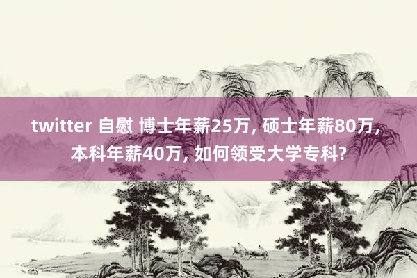 twitter 自慰 博士年薪25万, 硕士年薪80万, 本科年薪40万, 如何领受大学专科?