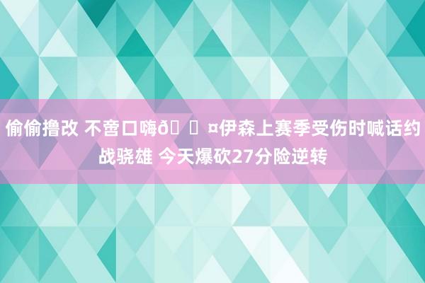 偷偷撸改 不啻口嗨😤伊森上赛季受伤时喊话约战骁雄 今天爆砍27分险逆转