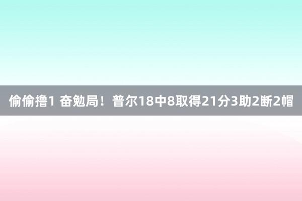 偷偷撸1 奋勉局！普尔18中8取得21分3助2断2帽