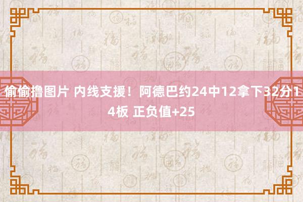 偷偷撸图片 内线支援！阿德巴约24中12拿下32分14板 正负值+25