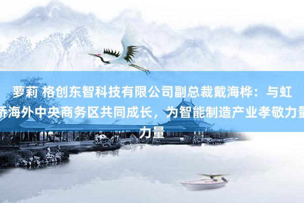 萝莉 格创东智科技有限公司副总裁戴海桦：与虹桥海外中央商务区共同成长，为智能制造产业孝敬力量