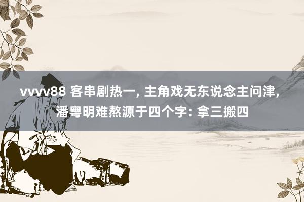 vvvv88 客串剧热一, 主角戏无东说念主问津, 潘粤明难熬源于四个字: 拿三搬四