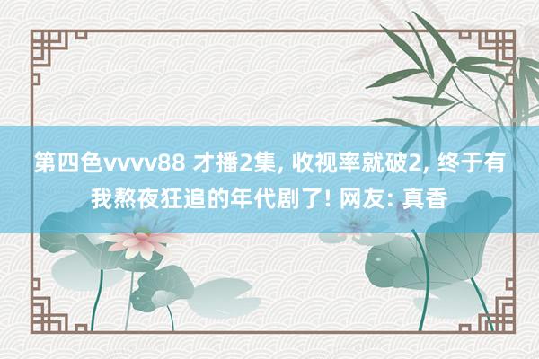 第四色vvvv88 才播2集, 收视率就破2, 终于有我熬夜狂追的年代剧了! 网友: 真香