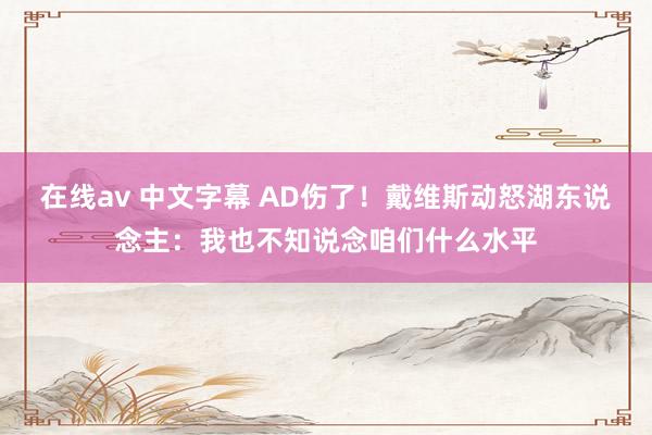 在线av 中文字幕 AD伤了！戴维斯动怒湖东说念主：我也不知说念咱们什么水平