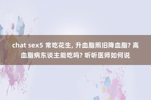 chat sex5 常吃花生， 升血脂照旧降血脂? 高血脂病东谈主能吃吗? 听听医师如何说