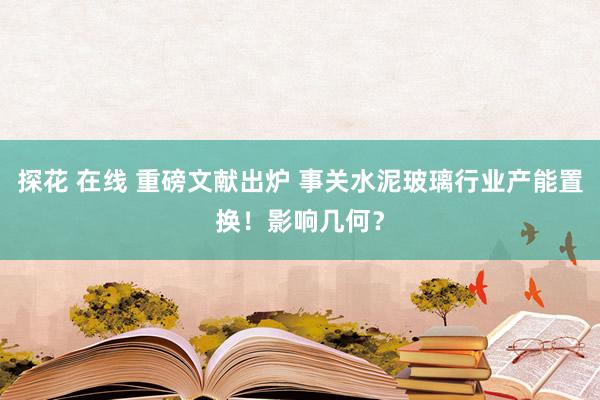 探花 在线 重磅文献出炉 事关水泥玻璃行业产能置换！影响几何？