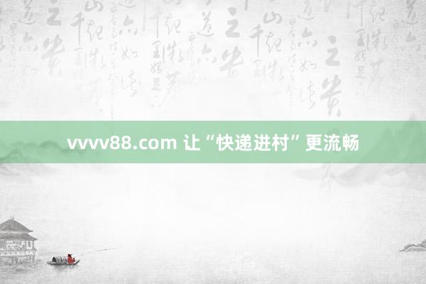 vvvv88.com 让“快递进村”更流畅