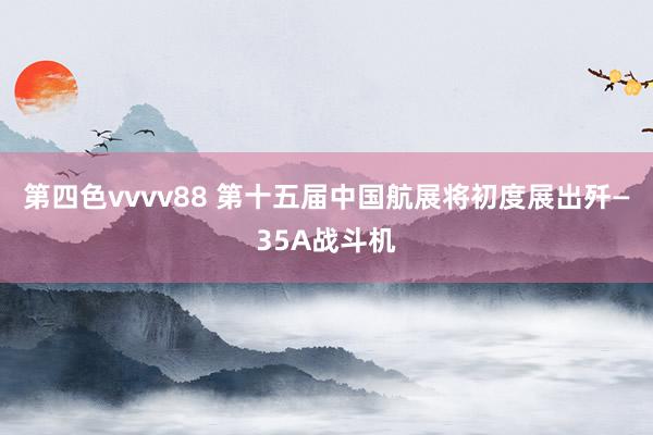 第四色vvvv88 第十五届中国航展将初度展出歼—35A战斗机