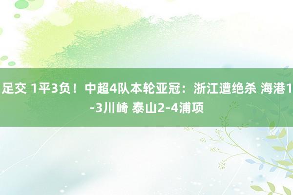 足交 1平3负！中超4队本轮亚冠：浙江遭绝杀 海港1-3川崎 泰山2-4浦项