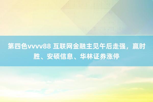 第四色vvvv88 互联网金融主见午后走强，赢时胜、安硕信息、华林证券涨停