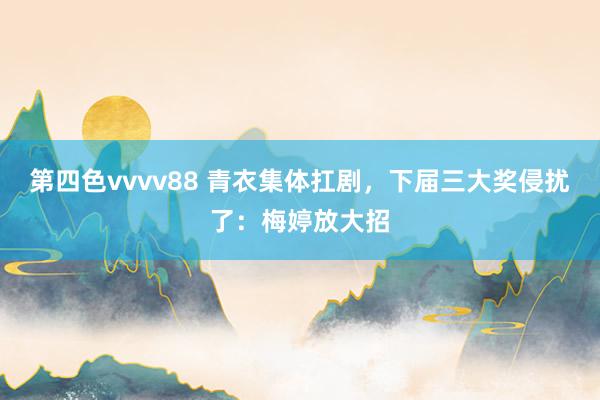 第四色vvvv88 青衣集体扛剧，下届三大奖侵扰了：梅婷放大招