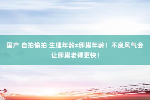 国产 自拍偷拍 生理年龄≠卵巢年龄！不良风气会让卵巢老得更快！