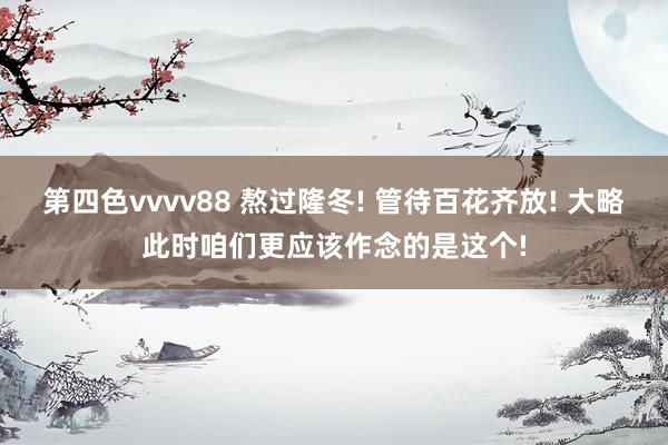 第四色vvvv88 熬过隆冬! 管待百花齐放! 大略此时咱们更应该作念的是这个!