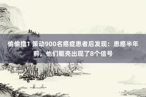 偷偷撸1 策动900名癌症患者后发现：患癌半年前，他们躯壳出现了8个信号